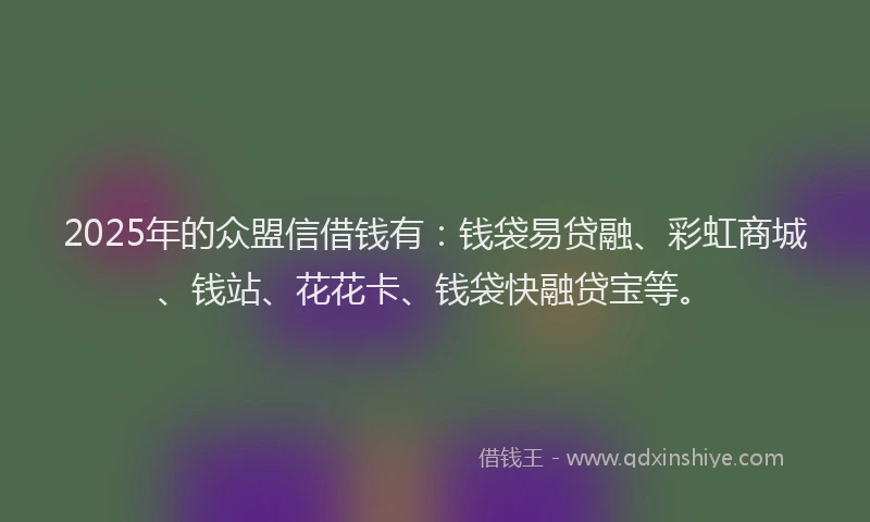 2025年的众盟信借钱有：钱袋易贷融、彩虹商城、钱站、花花卡、钱袋快融贷宝等。