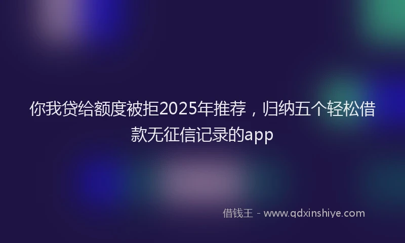 你我贷给额度被拒2025年推荐，归纳五个轻松借款无征信记录的app