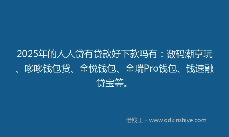 2025年的人人贷有贷款好下款吗有：数码潮享玩、哆哆钱包贷、金悦钱包、金瑞Pro钱包、钱速融贷宝等。