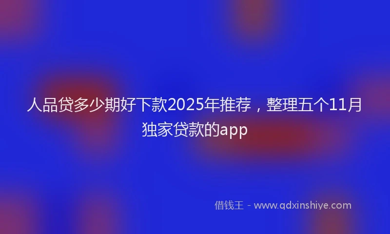 人品贷多少期好下款2025年推荐，整理五个11月独家贷款的app