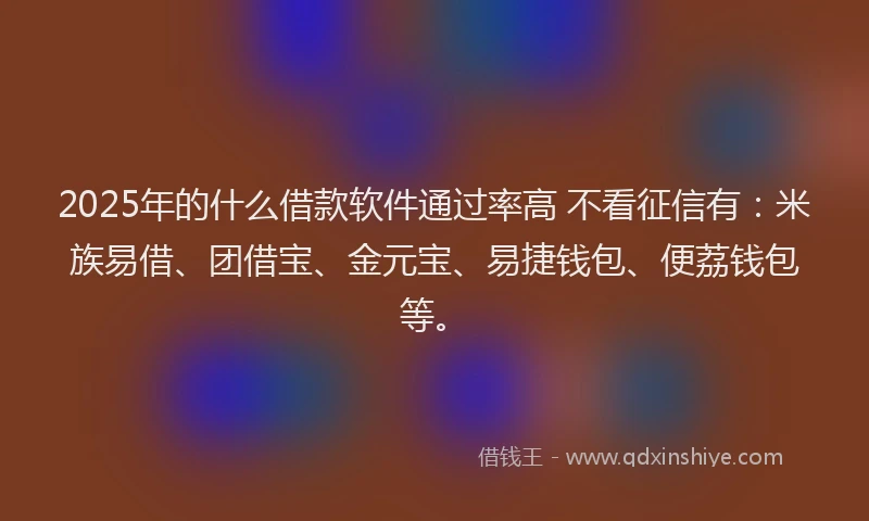 2025年的什么借款软件通过率高 不看征信有:米族易借、团借宝、金元宝、易捷钱包、便荔钱包等。