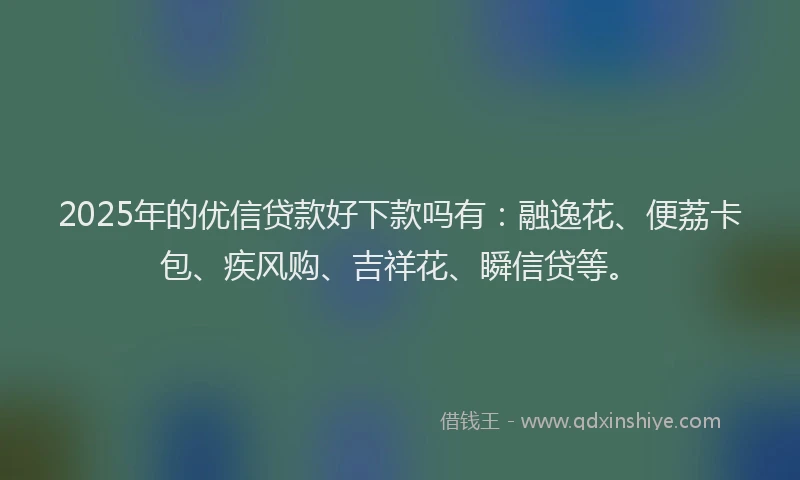 2025年的优信贷款好下款吗有：融逸花、便荔卡包、疾风购、吉祥花、瞬信贷等。