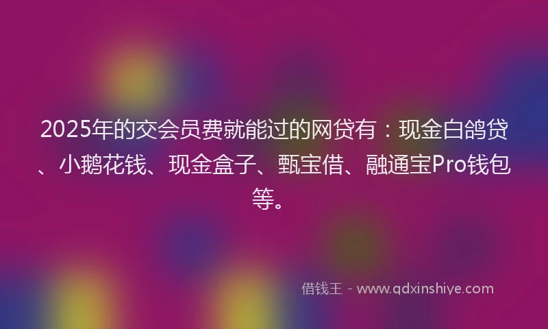 2025年的交会员费就能过的网贷有：现金白鸽贷、小鹅花钱、现金盒子、甄宝借、融通宝Pro钱包等。
