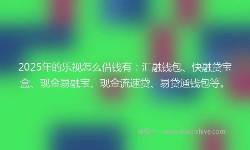 2025年的乐视怎么借钱有:汇融钱包、快融贷宝盒、现金易融宝、现金流速贷、易贷通钱包等。