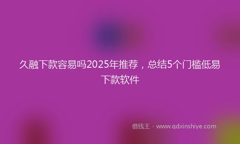 久融下款容易吗2025年推荐，总结5个门槛低易下款软件