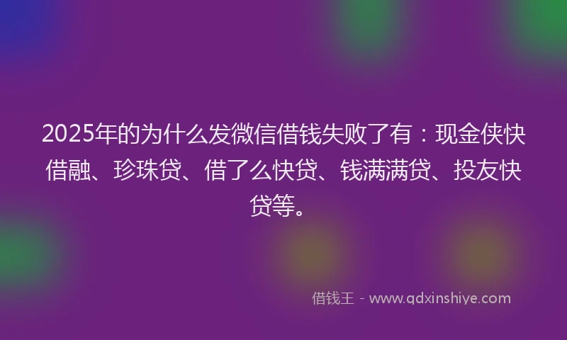 2025年的为什么发微信借钱失败了有：现金侠快借融、珍珠贷、借了么快贷、钱满满贷、投友快贷等。