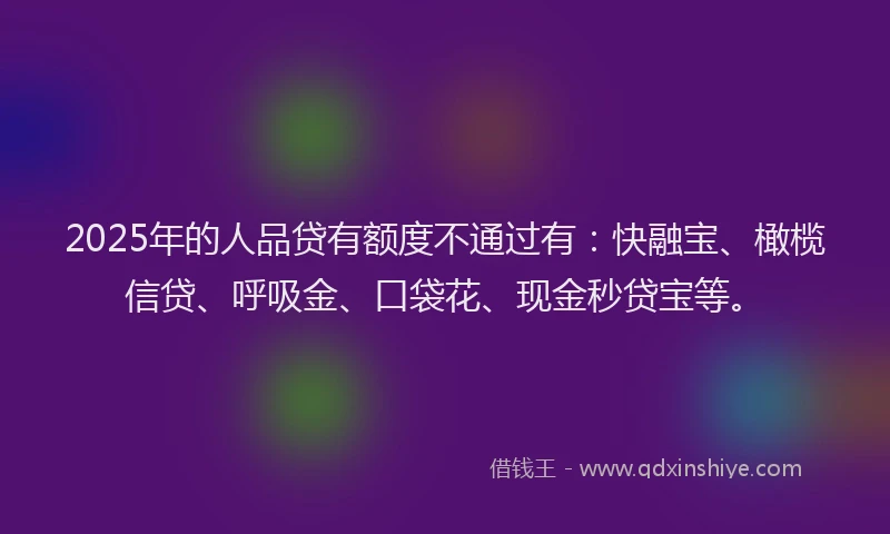 2025年的人品贷有额度不通过有:快融宝、橄榄信贷、呼吸金、口袋花、现金秒贷宝等。