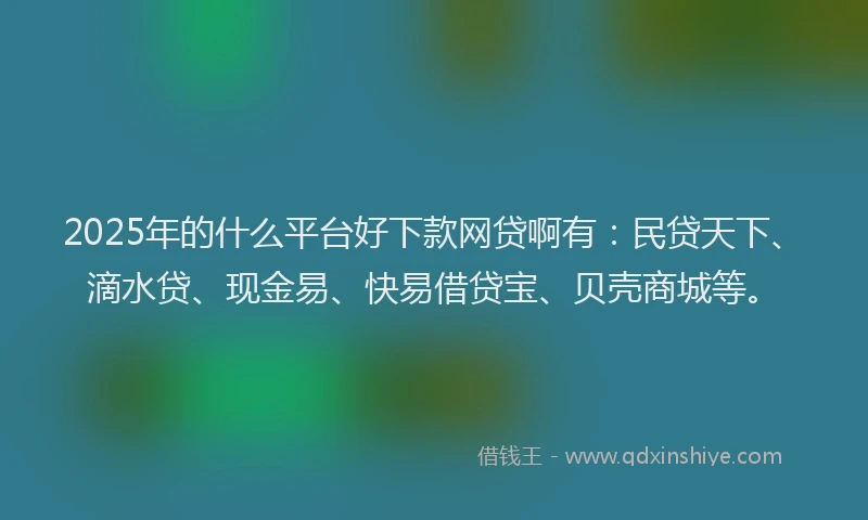 2025年的什么平台好下款网贷啊有：民贷天下、滴水贷、现金易、快易借贷宝、贝壳商城等。
