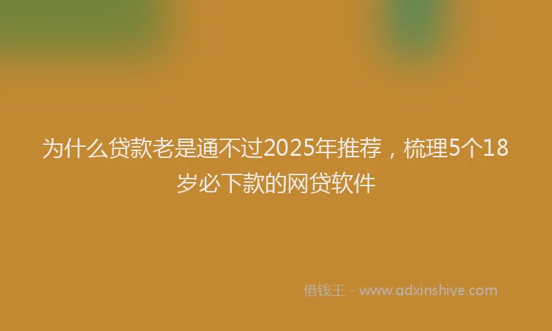 为什么贷款老是通不过2025年推荐，梳理5个18岁必下款的网贷软件