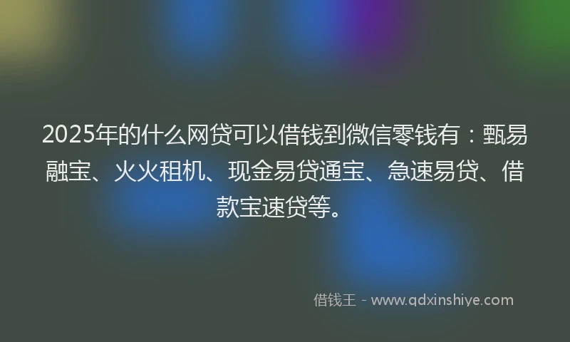 2025年的什么网贷可以借钱到微信零钱有：甄易融宝、火火租机、现金易贷通宝、急速易贷、借款宝速贷等。