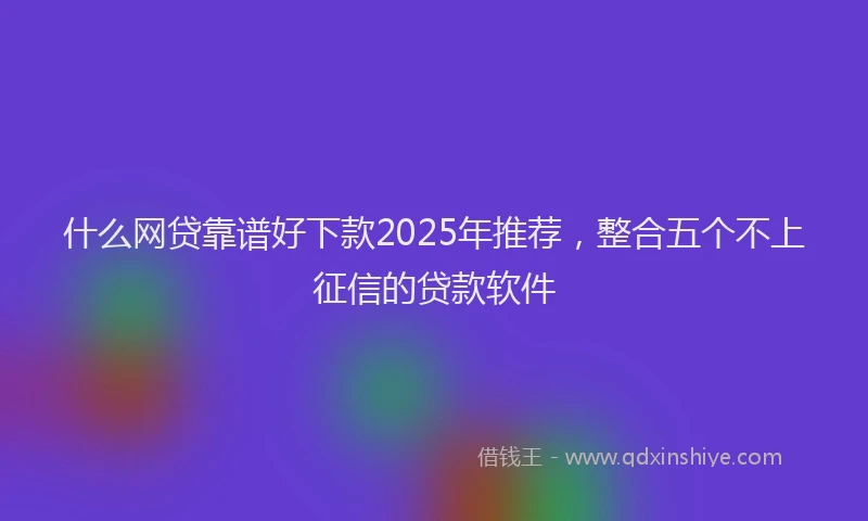 什么网贷靠谱好下款2025年推荐，整合五个不上征信的贷款软件