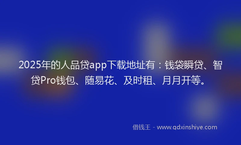 2025年的人品贷app下载地址有:钱袋瞬贷、智贷Pro钱包、随易花、及时租、月月开等。