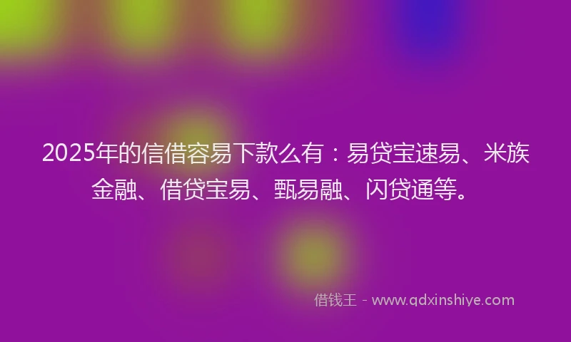 2025年的信借容易下款么有：易贷宝速易、米族金融、借贷宝易、甄易融、闪贷通等。