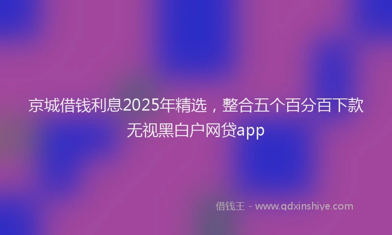 京城借钱利息2025年精选，整合五个百分百下款无视黑白户网贷app