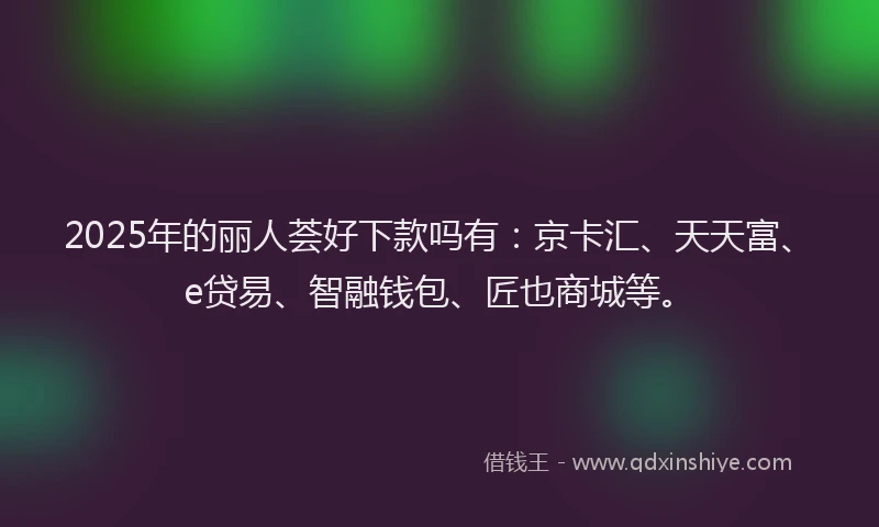 2025年的丽人荟好下款吗有:京卡汇、天天富、e贷易、智融钱包、匠也商城等。