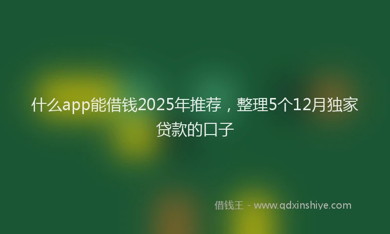 什么app能借钱2025年推荐,整理5个12月独家贷款的口子