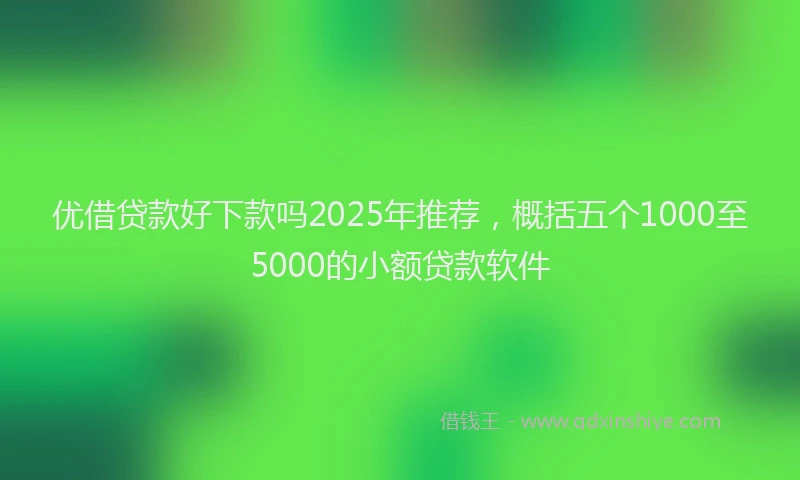 优借贷款好下款吗2025年推荐，概括五个1000至5000的小额贷款软件