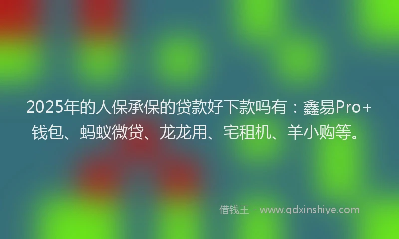 2025年的人保承保的贷款好下款吗有：鑫易Pro+钱包、蚂蚁微贷、龙龙用、宅租机、羊小购等。
