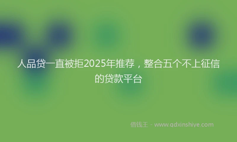 人品贷一直被拒2025年推荐，整合五个不上征信的贷款平台