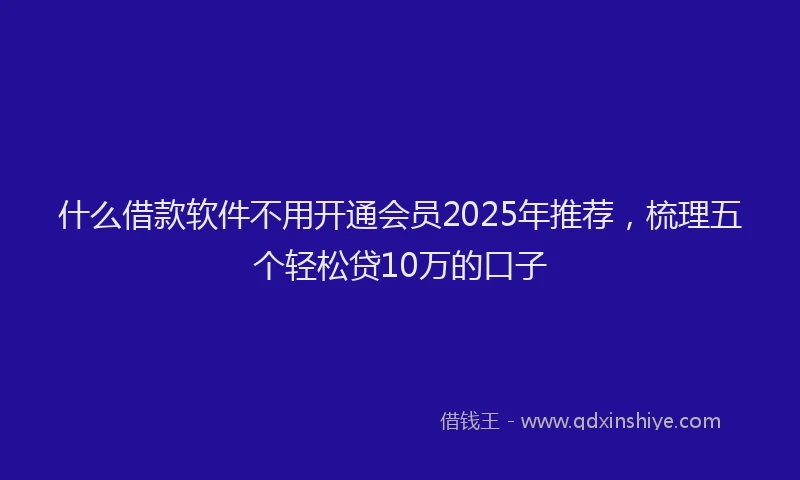 什么借款软件不用开通会员2025年推荐，梳理五个轻松贷10万的口子