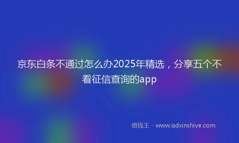 京东白条不通过怎么办2025年精选，分享五个不看征信查询的app