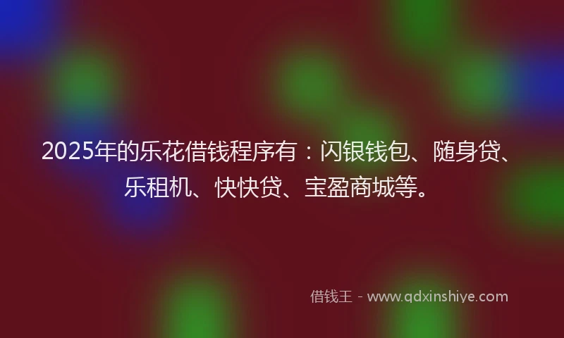 2025年的乐花借钱程序有：闪银钱包、随身贷、乐租机、快快贷、宝盈商城等。