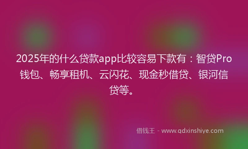 2025年的什么贷款app比较容易下款有：智贷Pro钱包、畅享租机、云闪花、现金秒借贷、银河信贷等。