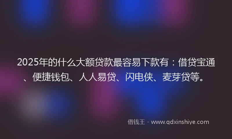 2025年的什么大额贷款最容易下款有:借贷宝通、便捷钱包、人人易贷、闪电侠、麦芽贷等。