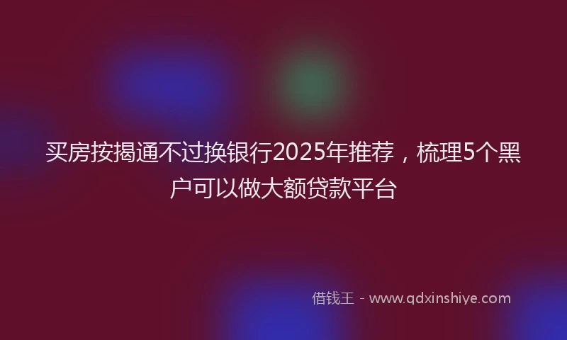 买房按揭通不过换银行2025年推荐，梳理5个黑户可以做大额贷款平台