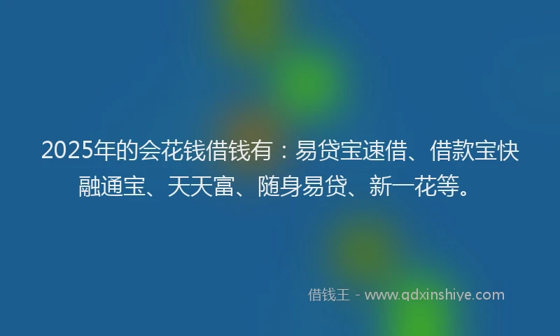 2025年的会花钱借钱有:易贷宝速借、借款宝快融通宝、天天富、随身易贷、新一花等。