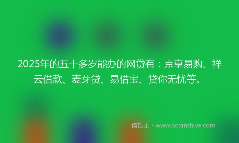 2025年的五十多岁能办的网贷有：京享易购、祥云借款、麦芽贷、易借宝、贷你无忧等。