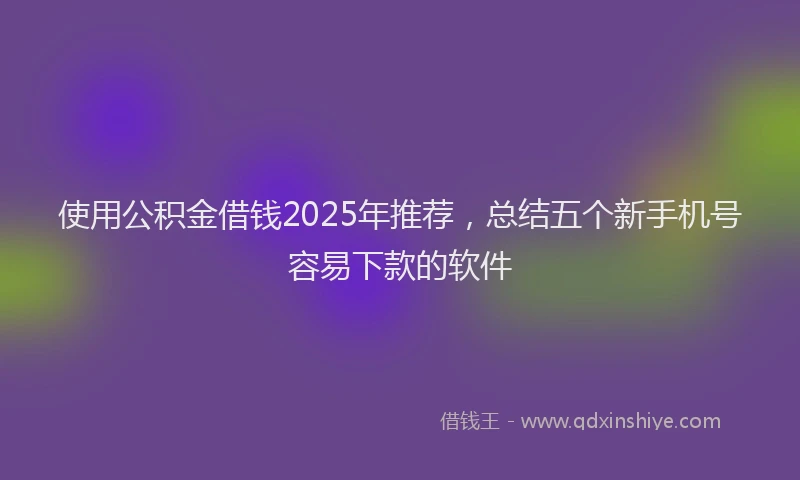 使用公积金借钱2025年推荐，总结五个新手机号容易下款的软件