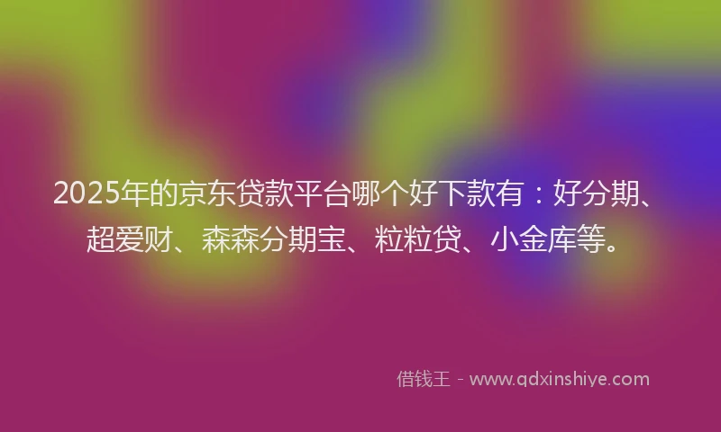 2025年的京东贷款平台哪个好下款有:好分期、超爱财、森森分期宝、粒粒贷、小金库等。