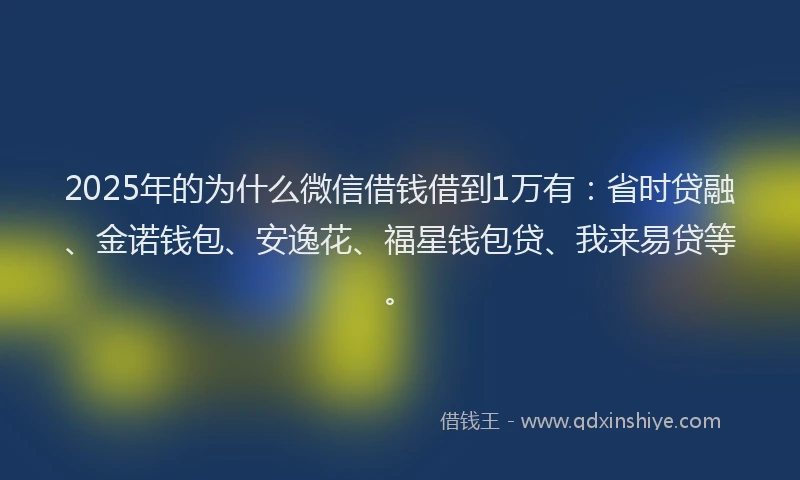 2025年的为什么微信借钱借到1万有:省时贷融、金诺钱包、安逸花、福星钱包贷、我来易贷等。