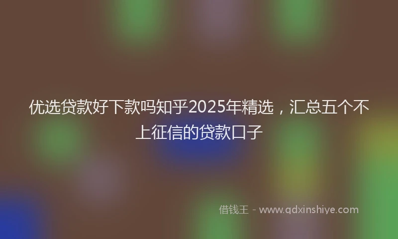 优选贷款好下款吗知乎2025年精选，汇总五个不上征信的贷款口子