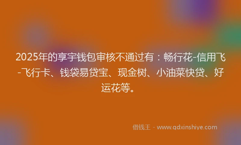2025年的享宇钱包审核不通过有：畅行花-信用飞-飞行卡、钱袋易贷宝、现金树、小油菜快贷、好运花等。