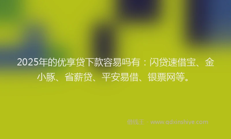 2025年的优享贷下款容易吗有：闪贷速借宝、金小豚、省薪贷、平安易借、银票网等。
