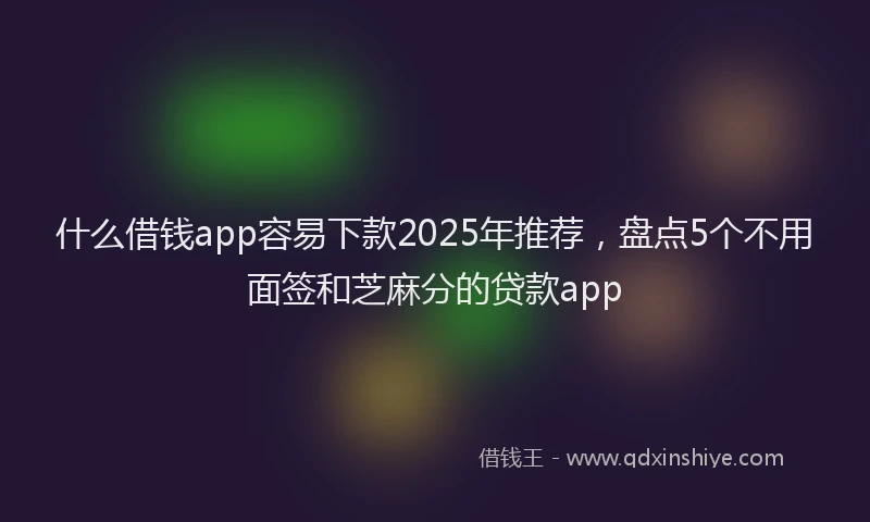什么借钱app容易下款2025年推荐，盘点5个不用面签和芝麻分的贷款app