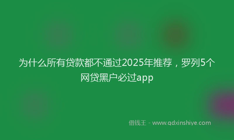 为什么所有贷款都不通过2025年推荐，罗列5个网贷黑户必过app