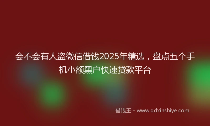 会不会有人盗微信借钱2025年精选，盘点五个手机小额黑户快速贷款平台