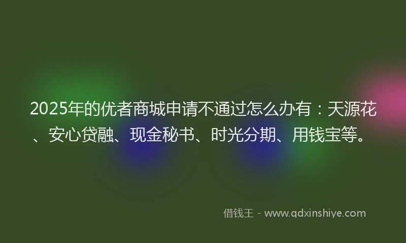 2025年的优者商城申请不通过怎么办有:天源花、安心贷融、现金秘书、时光分期、用钱宝等。