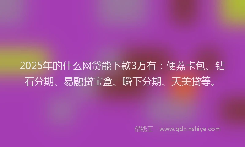 2025年的什么网贷能下款3万有：便荔卡包、钻石分期、易融贷宝盒、瞬下分期、天美贷等。