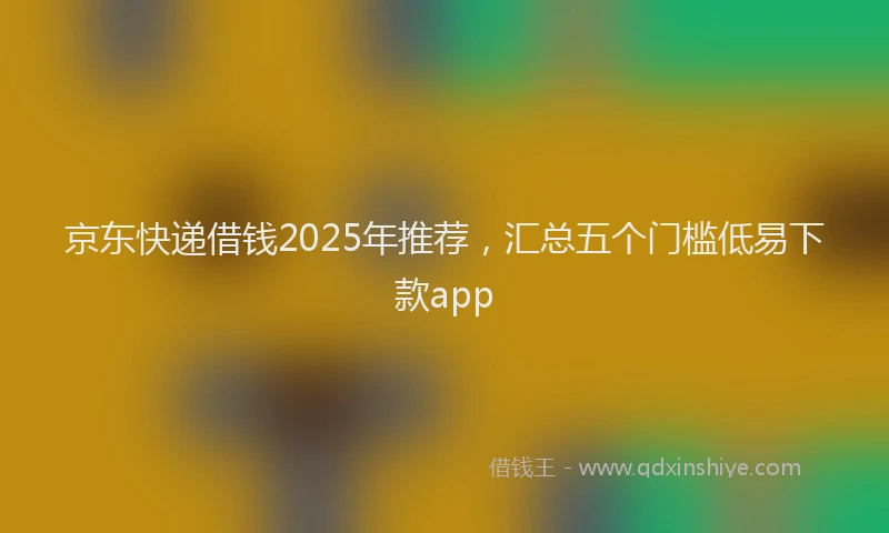 京东快递借钱2025年推荐，汇总五个门槛低易下款app