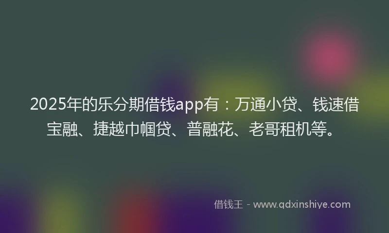 2025年的乐分期借钱app有：万通小贷、钱速借宝融、捷越巾帼贷、普融花、老哥租机等。