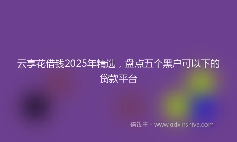 云享花借钱2025年精选，盘点五个黑户可以下的贷款平台