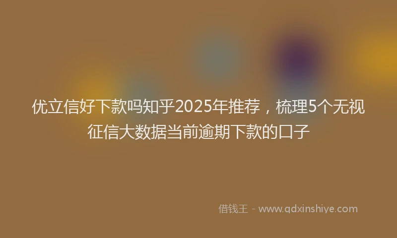 优立信好下款吗知乎2025年推荐，梳理5个无视征信大数据当前逾期下款的口子