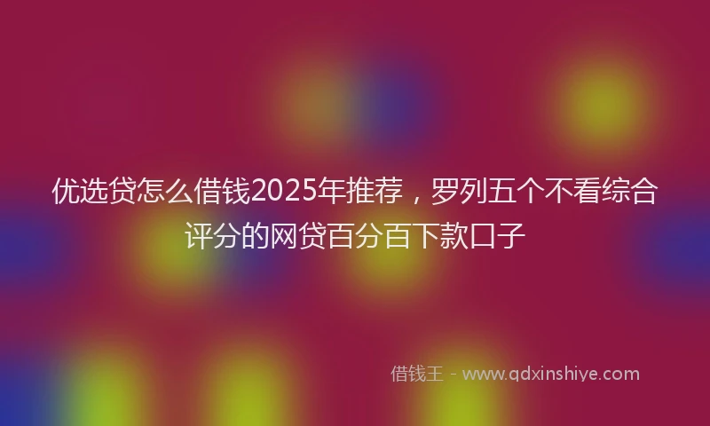 优选贷怎么借钱2025年推荐，罗列五个不看综合评分的网贷百分百下款口子