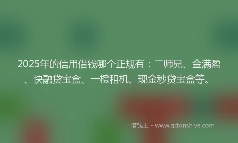 2025年的信用借钱哪个正规有：二师兄、金满盈、快融贷宝盒、一橙租机、现金秒贷宝盒等。