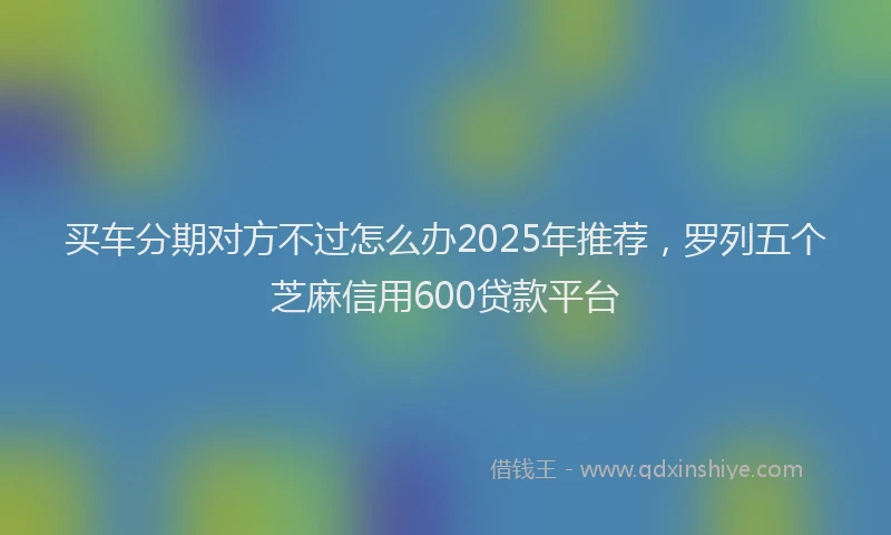 买车分期对方不过怎么办2025年推荐，罗列五个芝麻信用600贷款平台