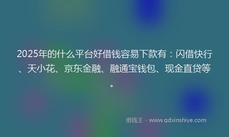 2025年的什么平台好借钱容易下款有：闪借快行、天小花、京东金融、融通宝钱包、现金直贷等。